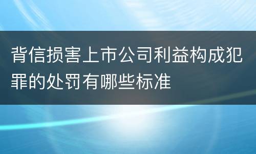 背信损害上市公司利益构成犯罪的处罚有哪些标准