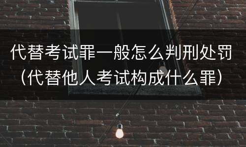 代替考试罪一般怎么判刑处罚（代替他人考试构成什么罪）