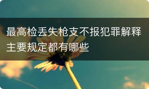 最高检丢失枪支不报犯罪解释主要规定都有哪些