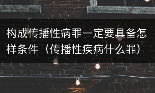 构成传播性病罪一定要具备怎样条件（传播性疾病什么罪）