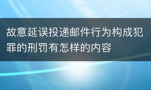 故意延误投递邮件行为构成犯罪的刑罚有怎样的内容