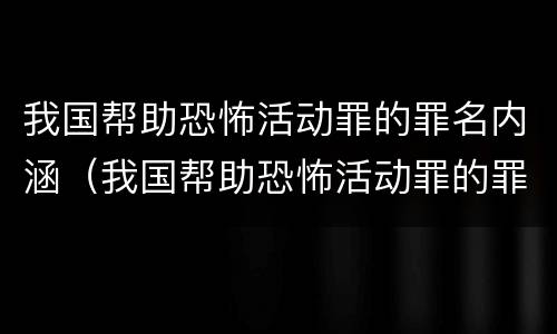 我国帮助恐怖活动罪的罪名内涵（我国帮助恐怖活动罪的罪名内涵包括）