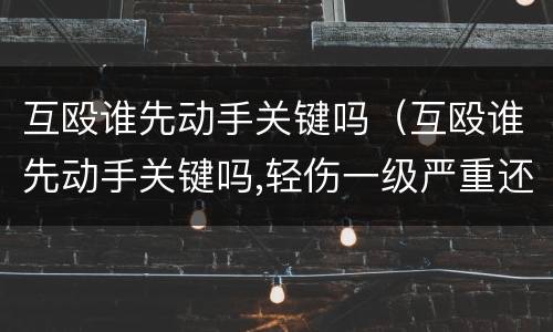 互殴谁先动手关键吗（互殴谁先动手关键吗,轻伤一级严重还是二级严重）