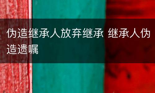 伪造继承人放弃继承 继承人伪造遗嘱