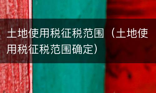 土地使用税征税范围（土地使用税征税范围确定）