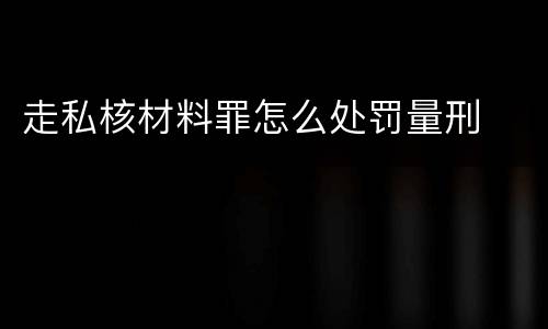 走私核材料罪怎么处罚量刑