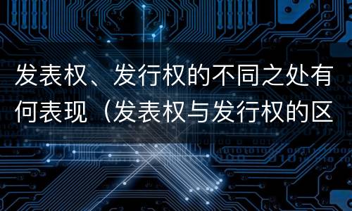 发表权、发行权的不同之处有何表现（发表权与发行权的区别）