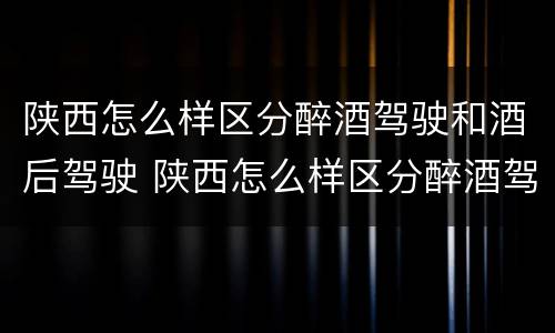 陕西怎么样区分醉酒驾驶和酒后驾驶 陕西怎么样区分醉酒驾驶和酒后驾驶呢