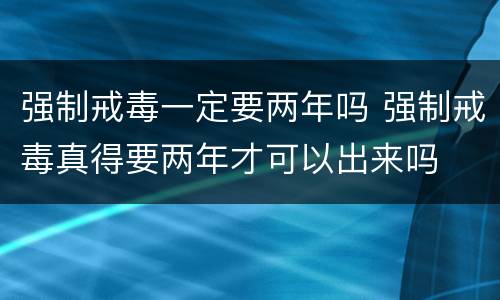 强制戒毒一定要两年吗 强制戒毒真得要两年才可以出来吗