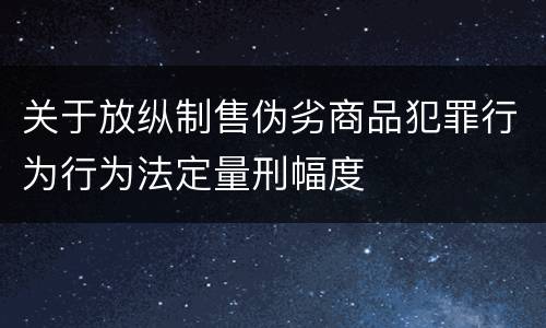 关于放纵制售伪劣商品犯罪行为行为法定量刑幅度