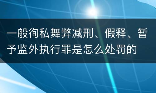 一般徇私舞弊减刑、假释、暂予监外执行罪是怎么处罚的