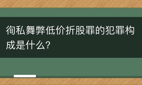 徇私舞弊低价折股罪的犯罪构成是什么？