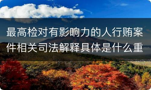 最高检对有影响力的人行贿案件相关司法解释具体是什么重要内容
