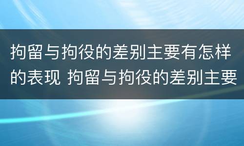 拘留与拘役的差别主要有怎样的表现 拘留与拘役的差别主要有怎样的表现和形式