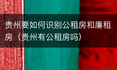 贵州要如何识别公租房和廉租房（贵州有公租房吗）