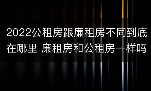 2022公租房跟廉租房不同到底在哪里 廉租房和公租房一样吗