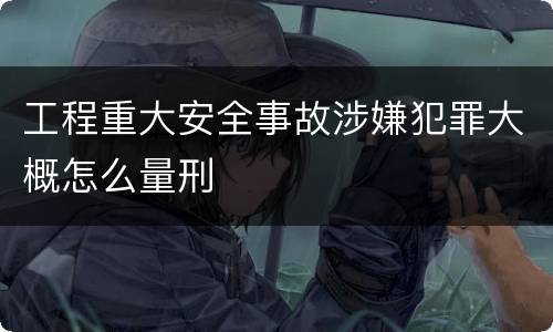 工程重大安全事故涉嫌犯罪大概怎么量刑
