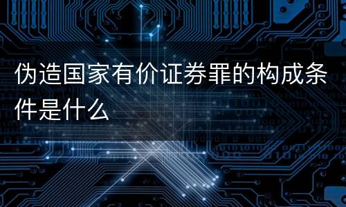 伪造国家有价证券罪的构成条件是什么