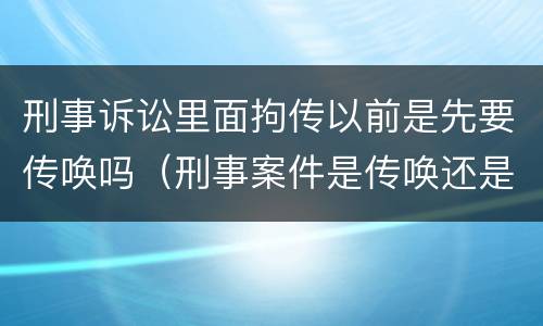 刑事诉讼里面拘传以前是先要传唤吗（刑事案件是传唤还是拘传）