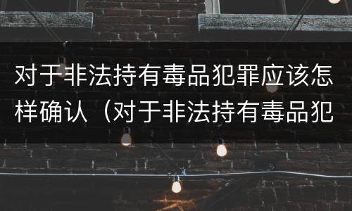 对于非法持有毒品犯罪应该怎样确认（对于非法持有毒品犯罪应该怎样确认罪名）