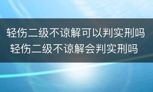 轻伤二级不谅解可以判实刑吗 轻伤二级不谅解会判实刑吗