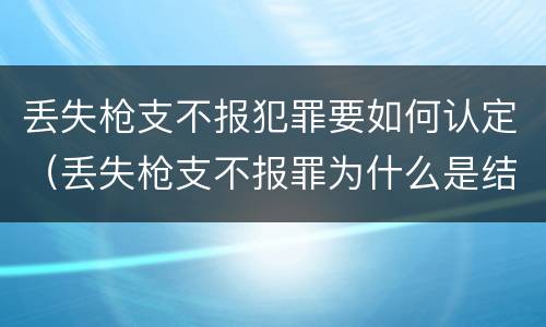 丢失枪支不报犯罪要如何认定（丢失枪支不报罪为什么是结果犯）