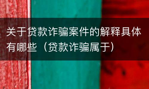 关于贷款诈骗案件的解释具体有哪些（贷款诈骗属于）
