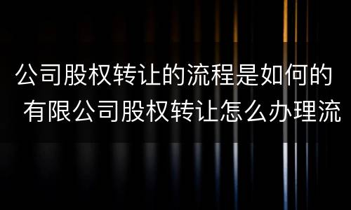 公司股权转让的流程是如何的 有限公司股权转让怎么办理流程