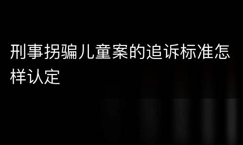 刑事拐骗儿童案的追诉标准怎样认定