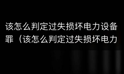 该怎么判定过失损坏电力设备罪（该怎么判定过失损坏电力设备罪行为）
