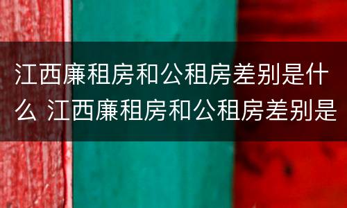 江西廉租房和公租房差别是什么 江西廉租房和公租房差别是什么呢
