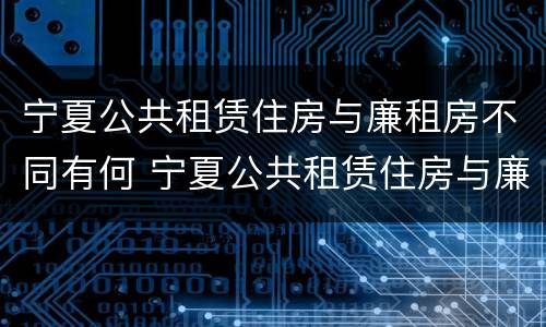 宁夏公共租赁住房与廉租房不同有何 宁夏公共租赁住房与廉租房不同有何区别