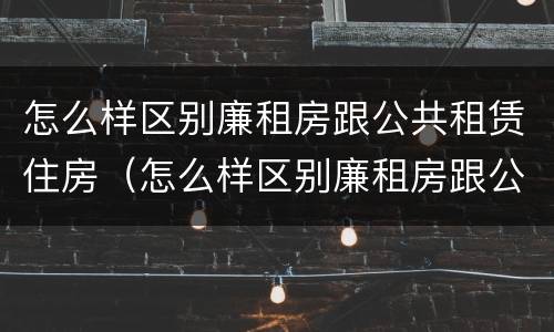 怎么样区别廉租房跟公共租赁住房（怎么样区别廉租房跟公共租赁住房一样）