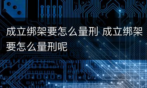 成立绑架要怎么量刑 成立绑架要怎么量刑呢