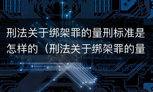 刑法关于绑架罪的量刑标准是怎样的（刑法关于绑架罪的量刑标准是怎样的呢）