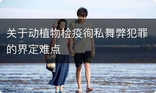 关于动植物检疫徇私舞弊犯罪的界定难点