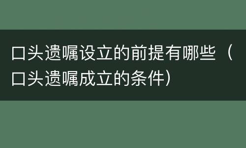 口头遗嘱设立的前提有哪些（口头遗嘱成立的条件）