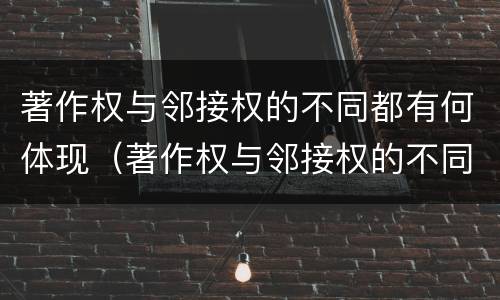 著作权与邻接权的不同都有何体现（著作权与邻接权的不同都有何体现出来）