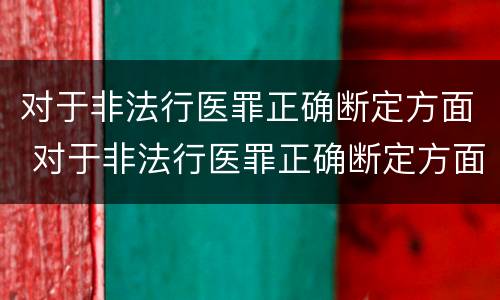 对于非法行医罪正确断定方面 对于非法行医罪正确断定方面的问题