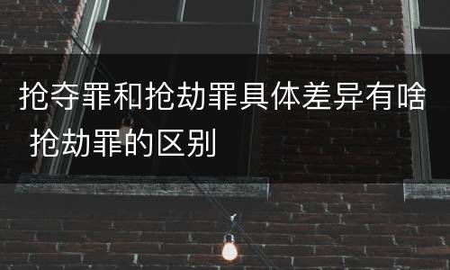 抢夺罪和抢劫罪具体差异有啥 抢劫罪的区别