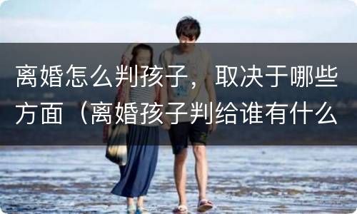 离婚怎么判孩子，取决于哪些方面（离婚孩子判给谁有什么区别）