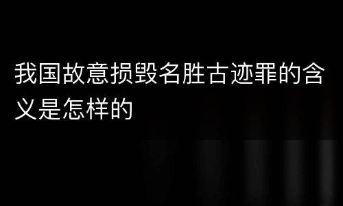我国故意损毁名胜古迹罪的含义是怎样的
