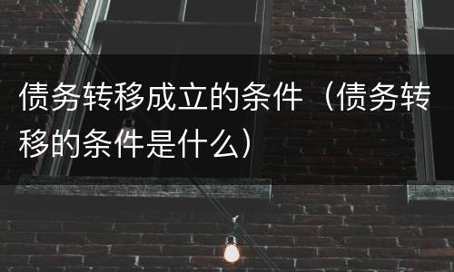 债务转移成立的条件（债务转移的条件是什么）