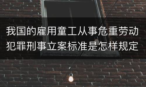 我国的雇用童工从事危重劳动犯罪刑事立案标准是怎样规定