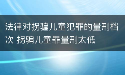 法律对拐骗儿童犯罪的量刑档次 拐骗儿童罪量刑太低