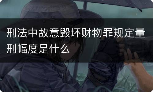 刑法中故意毁坏财物罪规定量刑幅度是什么