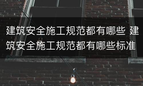 建筑安全施工规范都有哪些 建筑安全施工规范都有哪些标准