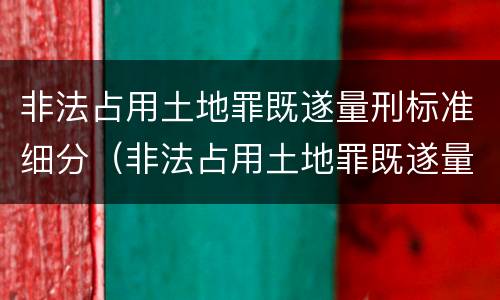 非法占用土地罪既遂量刑标准细分（非法占用土地罪既遂量刑标准细分）