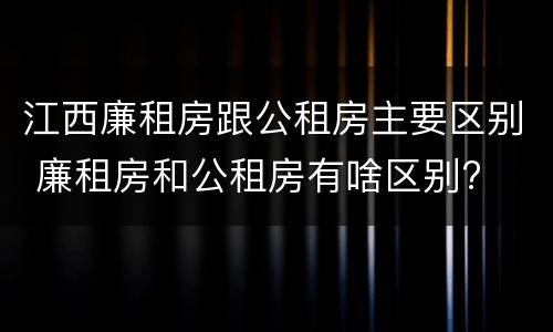 江西廉租房跟公租房主要区别 廉租房和公租房有啥区别?