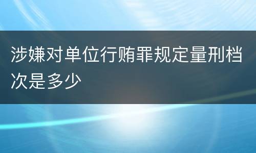 涉嫌对单位行贿罪规定量刑档次是多少